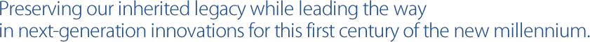 Preserving our inherited legacy while leading the way in next-generation innovations for this first century of the new millennium.